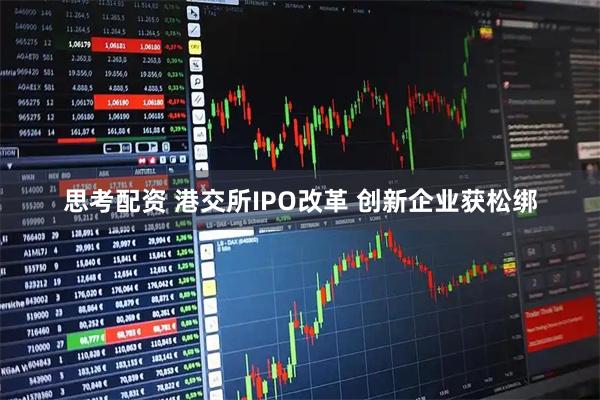 思考配资 港交所IPO改革 创新企业获松绑