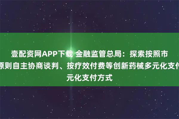 壹配资网APP下载 金融监管总局：探索按照市场化原则自主协商谈判、按疗效付费等创新药械多元化支付方式