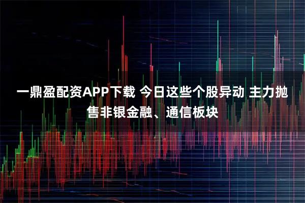 一鼎盈配资APP下载 今日这些个股异动 主力抛售非银金融、通信板块