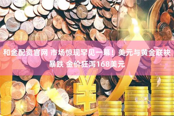 和金配资官网 市场惊现罕见一幕！美元与黄金联袂暴跌 金价狂泻168美元