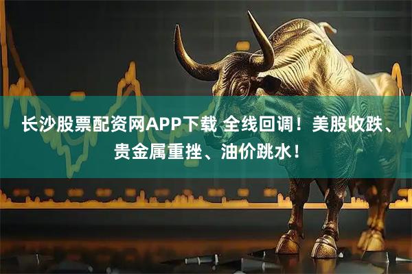 长沙股票配资网APP下载 全线回调！美股收跌、贵金属重挫、油价跳水！
