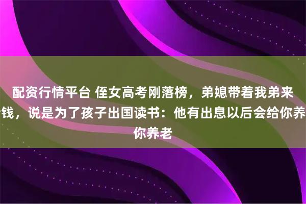配资行情平台 侄女高考刚落榜，弟媳带着我弟来借钱，说是为了孩子出国读书：他有出息以后会给你养老