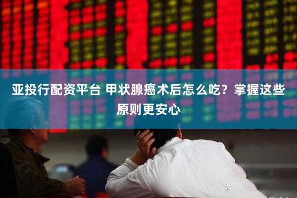 亚投行配资平台 甲状腺癌术后怎么吃？掌握这些原则更安心