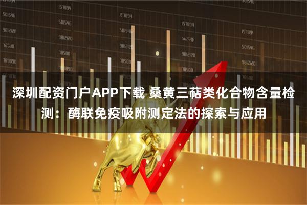 深圳配资门户APP下载 桑黄三萜类化合物含量检测：酶联免疫吸附测定法的探索与应用