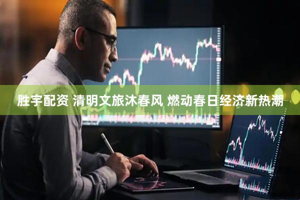 胜宇配资 清明文旅沐春风 燃动春日经济新热潮