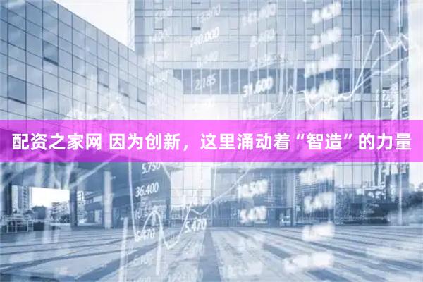 配资之家网 因为创新，这里涌动着“智造”的力量