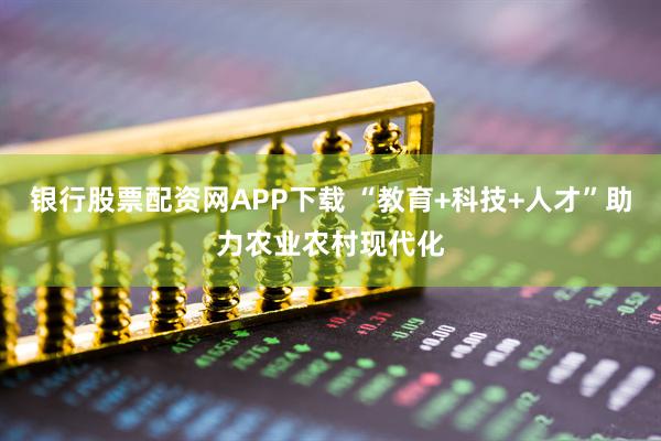 银行股票配资网APP下载 “教育+科技+人才”助力农业农村现代化
