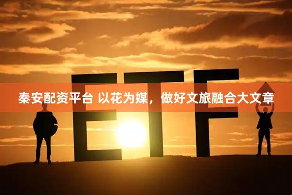 秦安配资平台 以花为媒，做好文旅融合大文章