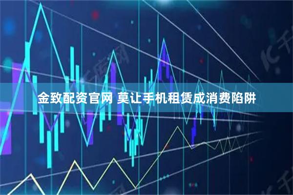 金致配资官网 莫让手机租赁成消费陷阱