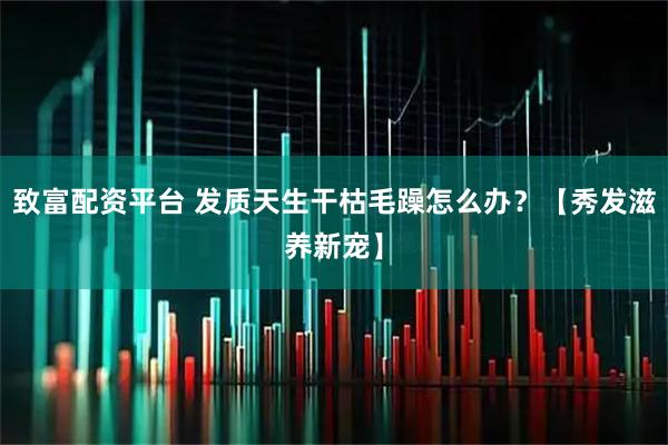 致富配资平台 发质天生干枯毛躁怎么办？【秀发滋养新宠】