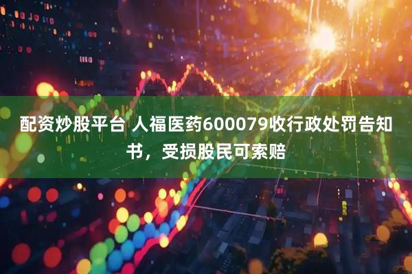 配资炒股平台 人福医药600079收行政处罚告知书，受损股民可索赔