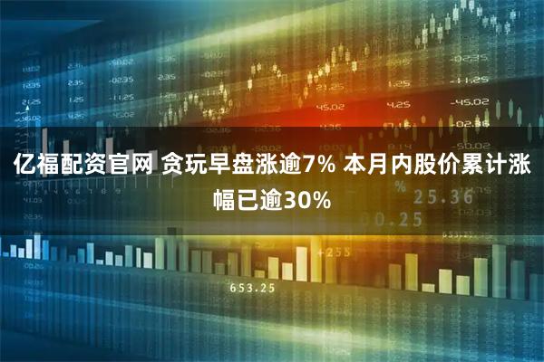 亿福配资官网 贪玩早盘涨逾7% 本月内股价累计涨幅已逾30%