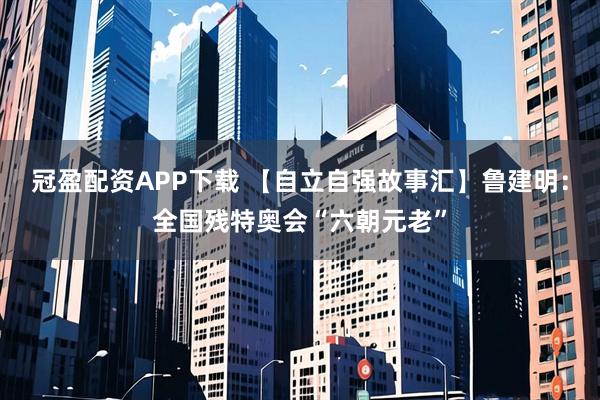 冠盈配资APP下载 【自立自强故事汇】鲁建明：全国残特奥会“六朝元老”