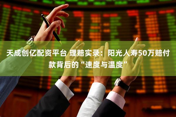 天成创亿配资平台 理赔实录：阳光人寿50万赔付款背后的“速度与温度”