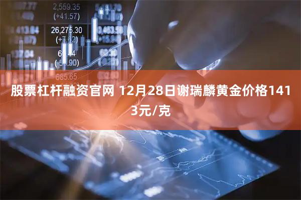 股票杠杆融资官网 12月28日谢瑞麟黄金价格1413元/克