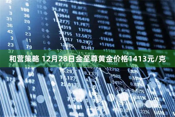 和营策略 12月28日金至尊黄金价格1413元/克