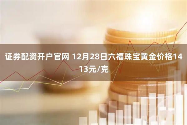 证券配资开户官网 12月28日六福珠宝黄金价格1413元/克