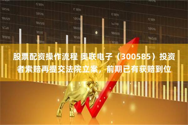 股票配资操作流程 奥联电子（300585）投资者索赔再提交法院立案，前期已有获赔到位