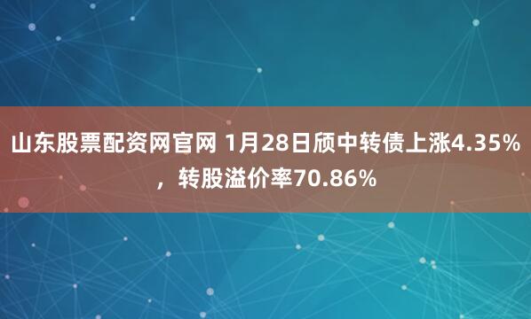 山东股票配资网官网 1月28日颀中转债上涨4.35%，转股溢价率70.86%