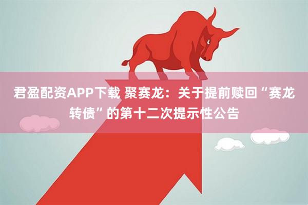 君盈配资APP下载 聚赛龙：关于提前赎回“赛龙转债”的第十二次提示性公告