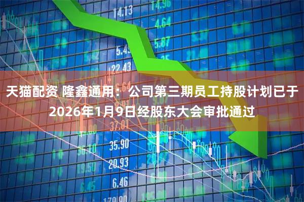 天猫配资 隆鑫通用：公司第三期员工持股计划已于2026年1月9日经股东大会审批通过