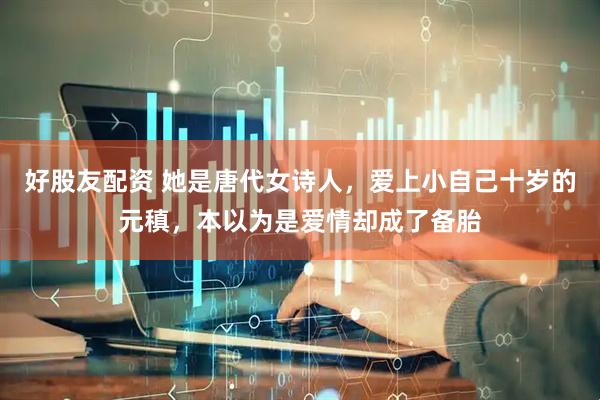 好股友配资 她是唐代女诗人，爱上小自己十岁的元稹，本以为是爱情却成了备胎