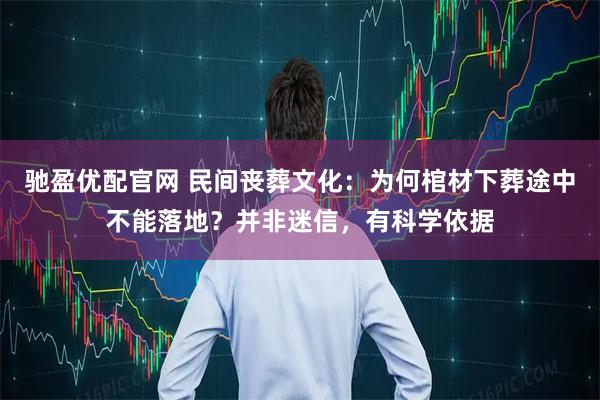 驰盈优配官网 民间丧葬文化：为何棺材下葬途中不能落地？并非迷信，有科学依据