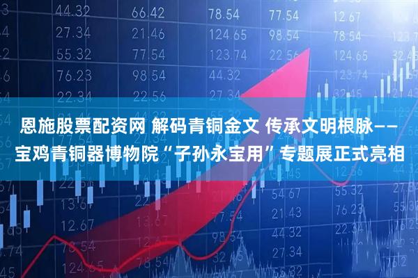 恩施股票配资网 解码青铜金文 传承文明根脉——宝鸡青铜器博物院“子孙永宝用”专题展正式亮相