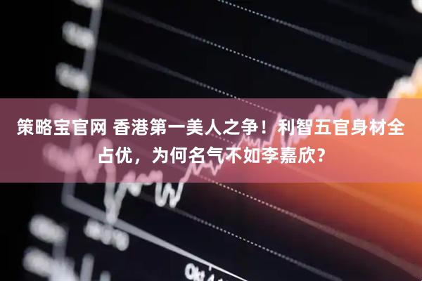 策略宝官网 香港第一美人之争！利智五官身材全占优，为何名气不如李嘉欣？