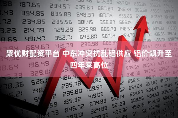 聚优财配资平台 中东冲突扰乱铝供应 铝价飙升至四年来高位