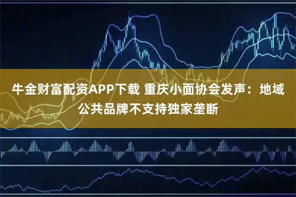 牛金财富配资APP下载 重庆小面协会发声：地域公共品牌不支持独家垄断
