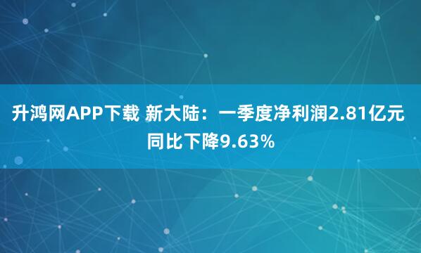 升鸿网APP下载 新大陆：一季度净利润2.81亿元 同比下降9.63%