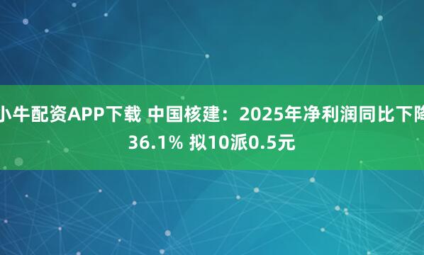 小牛配资APP下载 中国核建：2025年净利润同比下降36.1% 拟10派0.5元