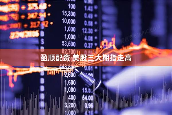 盈顺配资 美股三大期指走高