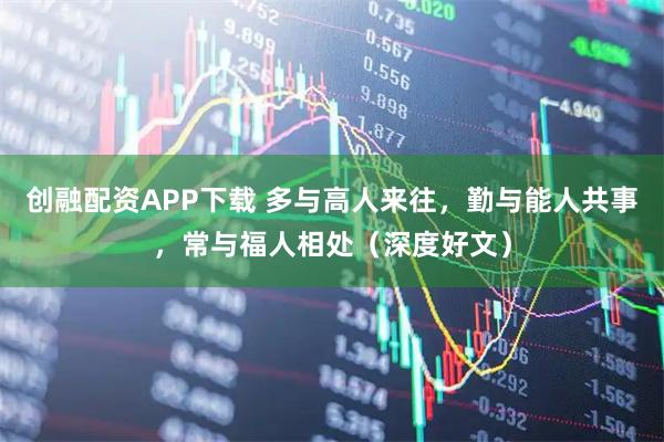 创融配资APP下载 多与高人来往，勤与能人共事，常与福人相处（深度好文）