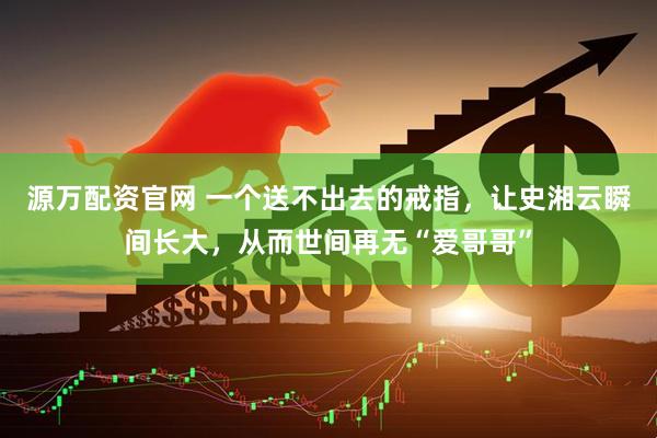 源万配资官网 一个送不出去的戒指，让史湘云瞬间长大，从而世间再无“爱哥哥”
