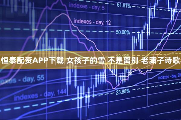 恒泰配资APP下载 女孩子的雪 不是离别 老潇子诗歌