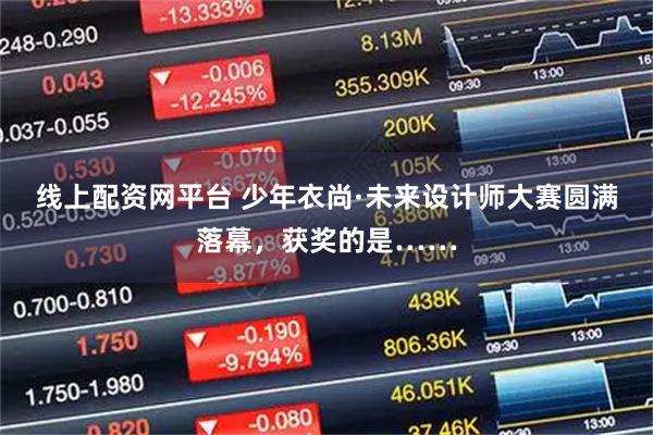 线上配资网平台 少年衣尚·未来设计师大赛圆满落幕，获奖的是……
