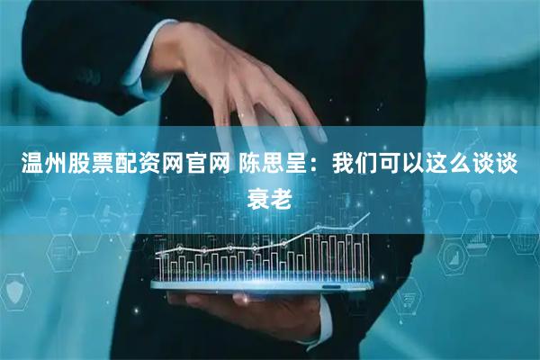 温州股票配资网官网 陈思呈：我们可以这么谈谈衰老