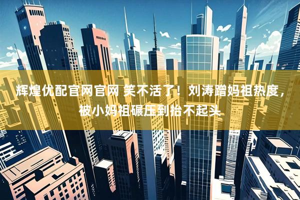 辉煌优配官网官网 笑不活了！刘涛蹭妈祖热度，被小妈祖碾压到抬不起头