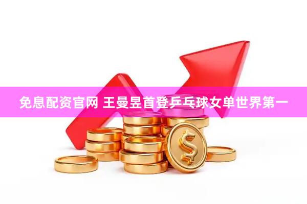 免息配资官网 王曼昱首登乒乓球女单世界第一